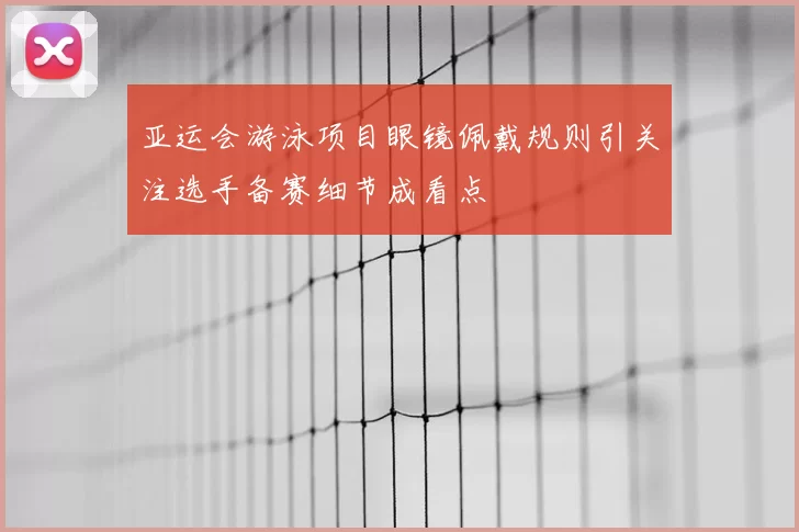 亚运会游泳项目眼镜佩戴规则引关注选手备赛细节成看点