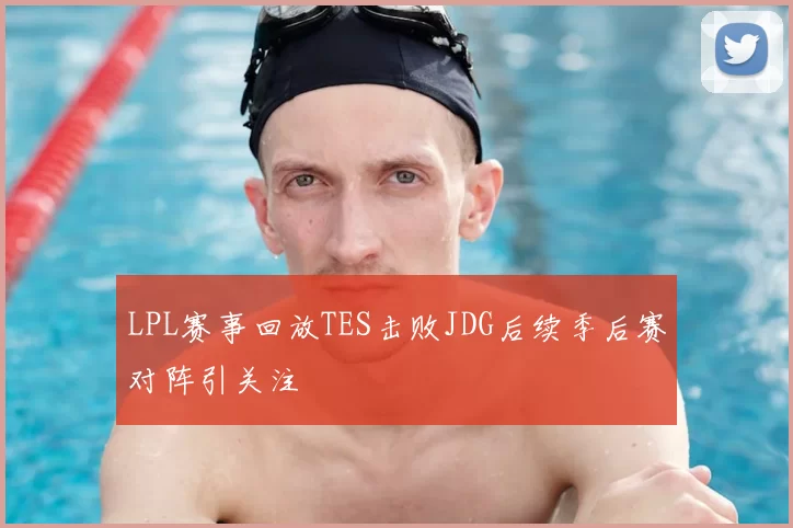 LPL赛事回放TES击败JDG后续季后赛对阵引关注
