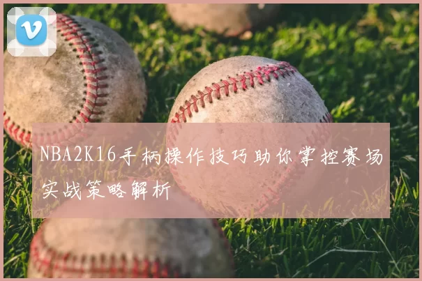 NBA2K16手柄操作技巧助你掌控赛场实战策略解析