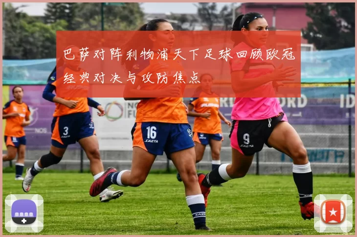 巴萨对阵利物浦天下足球回顾欧冠经典对决与攻防焦点