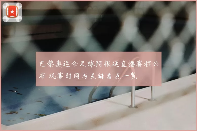 巴黎奥运会足球阿根廷直播赛程公布 观赛时间与关键看点一览
