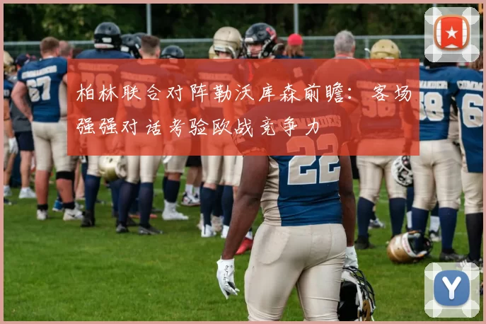 柏林联合对阵勒沃库森前瞻：客场强强对话考验欧战竞争力