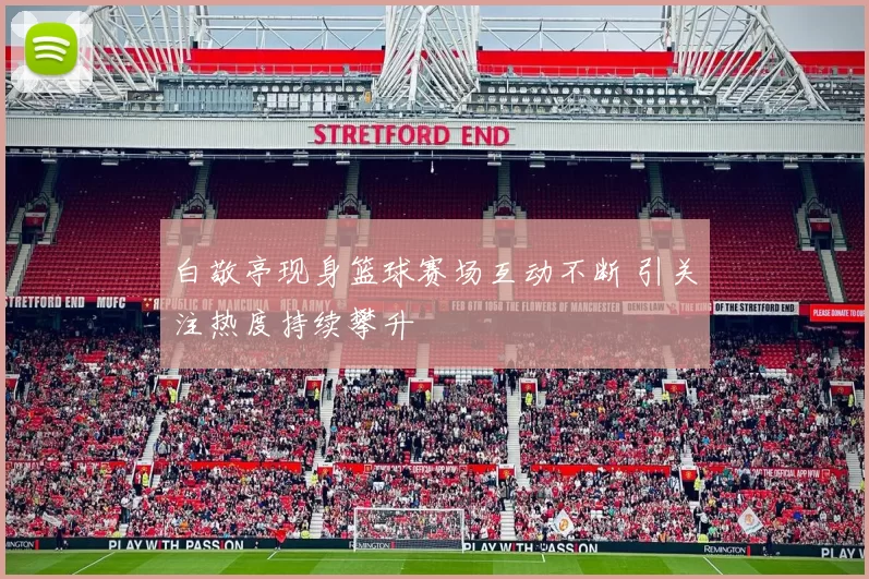 白敬亭现身篮球赛场互动不断 引关注热度持续攀升