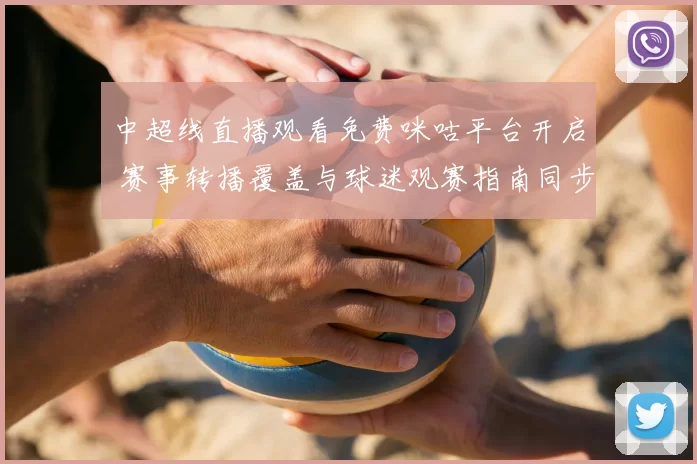 中超线直播观看免费咪咕平台开启 赛事转播覆盖与球迷观赛指南同步更新
