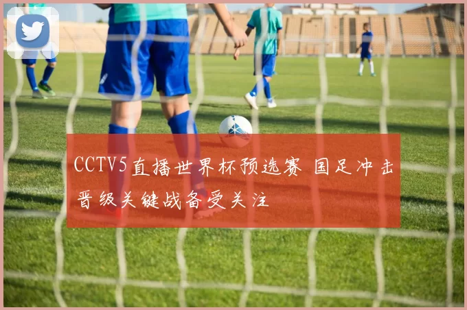 CCTV5直播世界杯预选赛 国足冲击晋级关键战备受关注