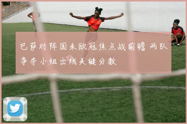 巴萨对阵国米欧冠焦点战前瞻 两队争夺小组出线关键分数