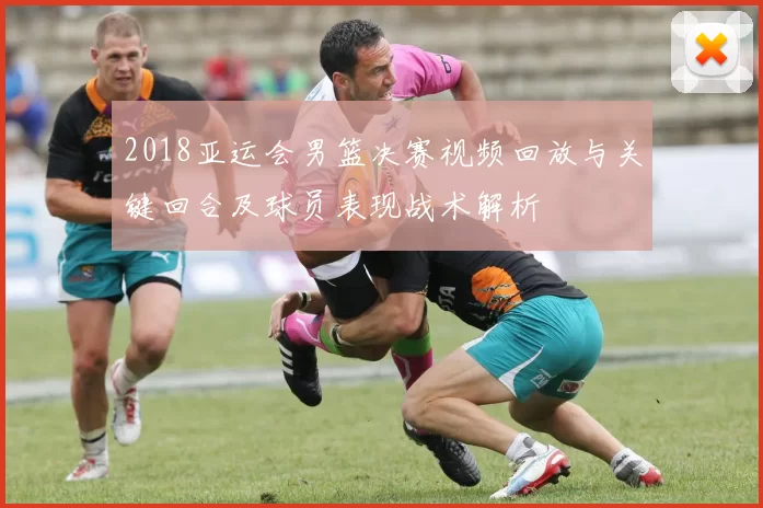 2018亚运会男篮决赛视频回放与关键回合及球员表现战术解析