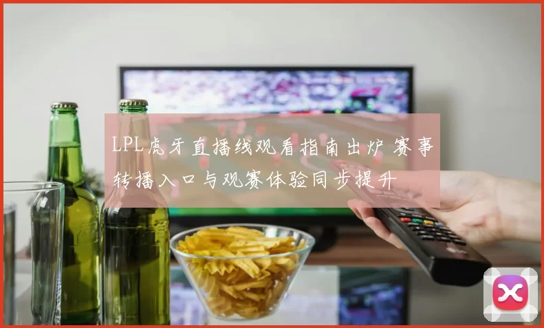 LPL虎牙直播线观看指南出炉 赛事转播入口与观赛体验同步提升
