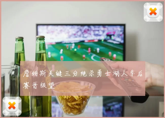 詹姆斯关键三分绝杀勇士湖人季后赛晋级望