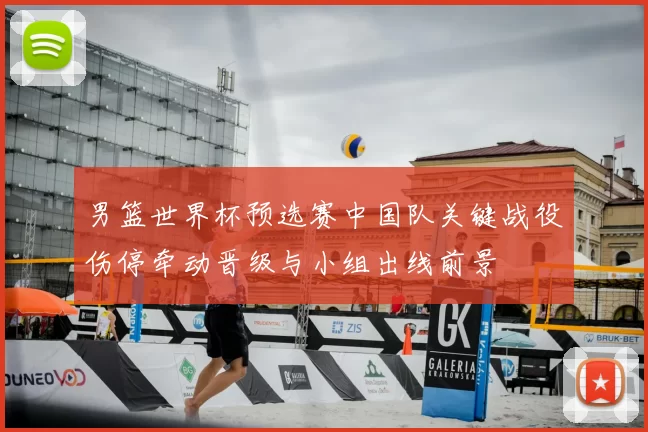男篮世界杯预选赛中国队关键战役伤停牵动晋级与小组出线前景