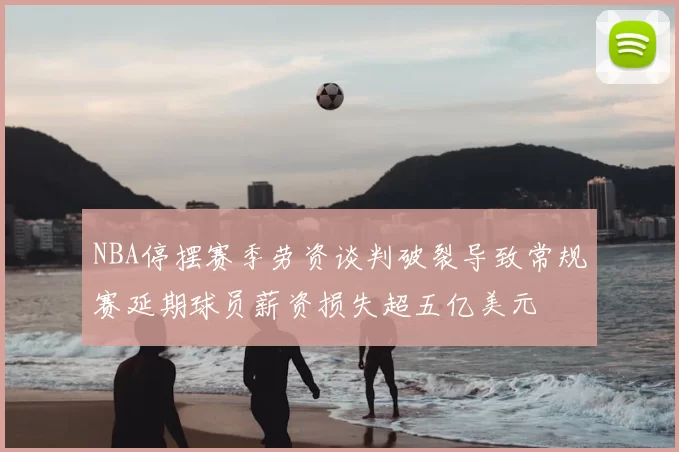 NBA停摆赛季劳资谈判破裂导致常规赛延期球员薪资损失超五亿美元