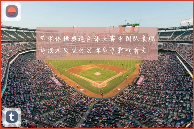 艺术体操奥运团体决赛中国队表现与技术失误对奖牌争夺影响看点