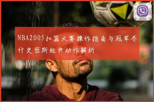 NBA2005扣篮大赛操作指南与冠军乔什史密斯经典动作解析