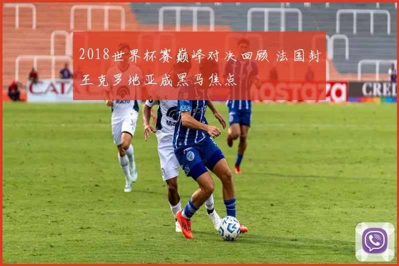 2018世界杯赛巅峰对决回顾 法国封王克罗地亚成黑马焦点