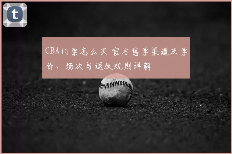 CBA门票怎么买 官方售票渠道及票价、场次与退改规则详解