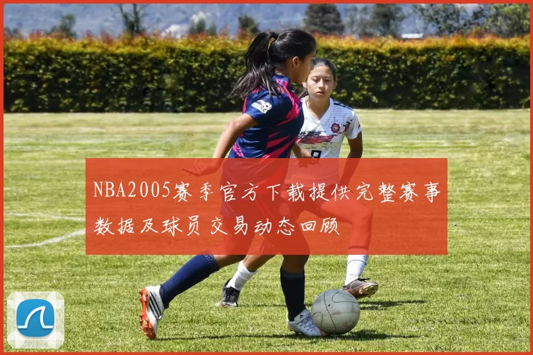 NBA2005赛季官方下载提供完整赛事数据及球员交易动态回顾