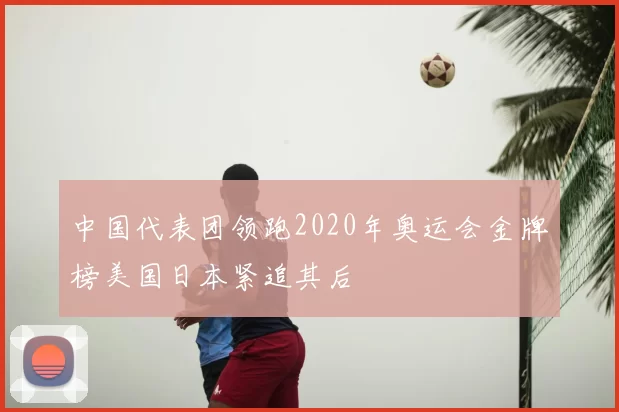 中国代表团领跑2020年奥运会金牌榜美国日本紧追其后