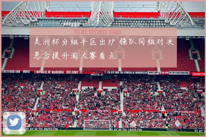 美洲杯分组半区出炉 强队同组对决悬念提升淘汰赛看点