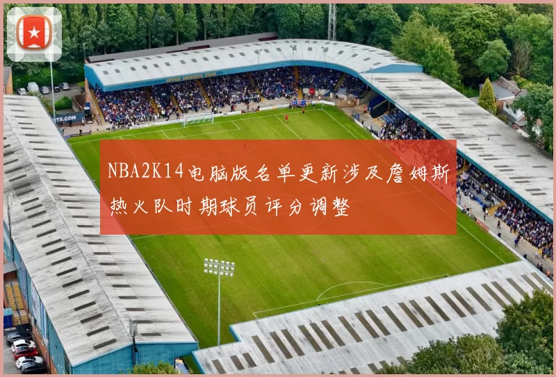 NBA2K14电脑版名单更新涉及詹姆斯热火队时期球员评分调整