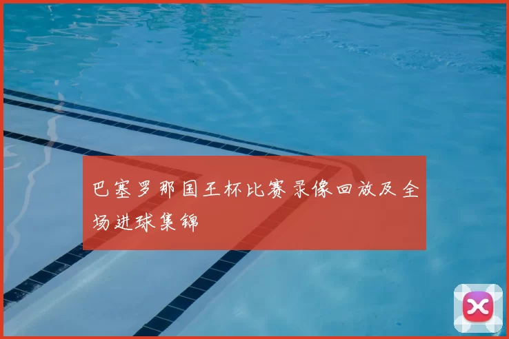 巴塞罗那国王杯比赛录像回放及全场进球集锦