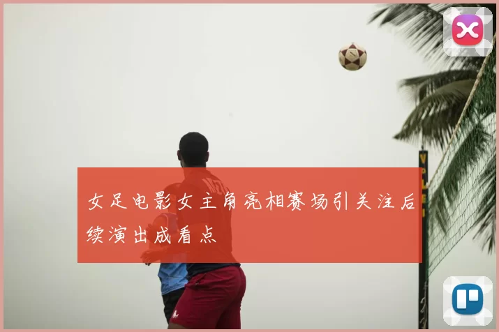 女足电影女主角亮相赛场引关注后续演出成看点