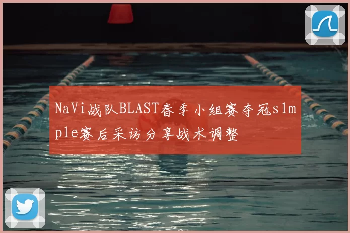NaVi战队BLAST春季小组赛夺冠s1mple赛后采访分享战术调整