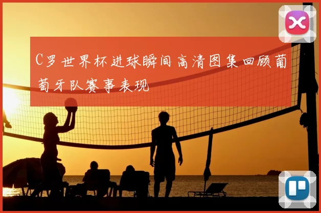 C罗世界杯进球瞬间高清图集回顾葡萄牙队赛事表现