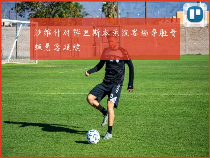 沙维什对阵里斯本竞技客场争胜晋级悬念延续