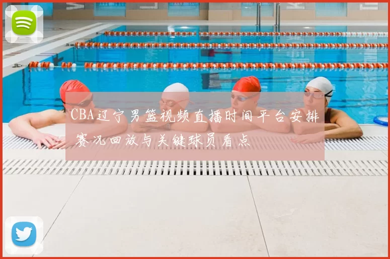 CBA辽宁男篮视频直播时间平台安排 赛况回放与关键球员看点