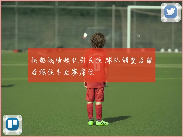 快船战绩起伏引关注 球队调整后能否稳住季后赛席位