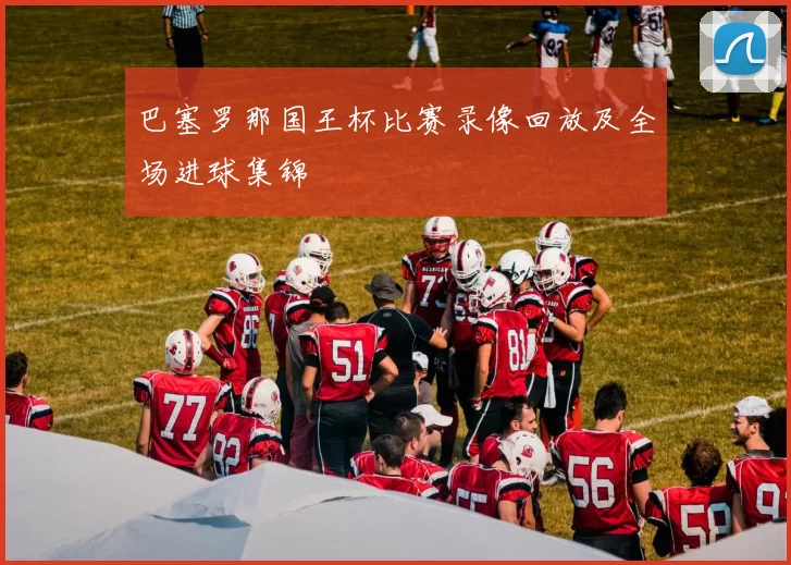 巴塞罗那国王杯比赛录像回放及全场进球集锦