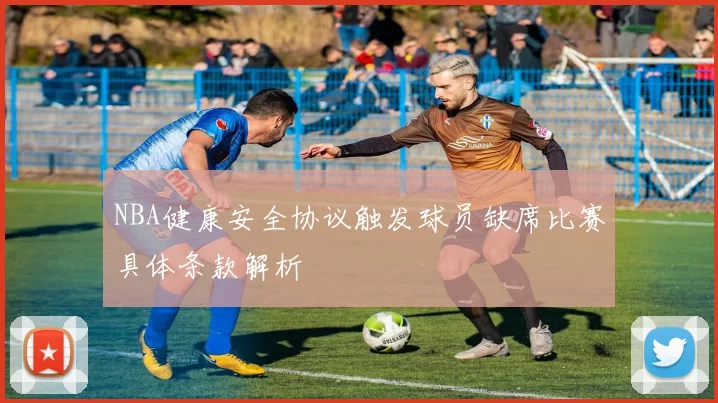 NBA健康安全协议触发球员缺席比赛具体条款解析