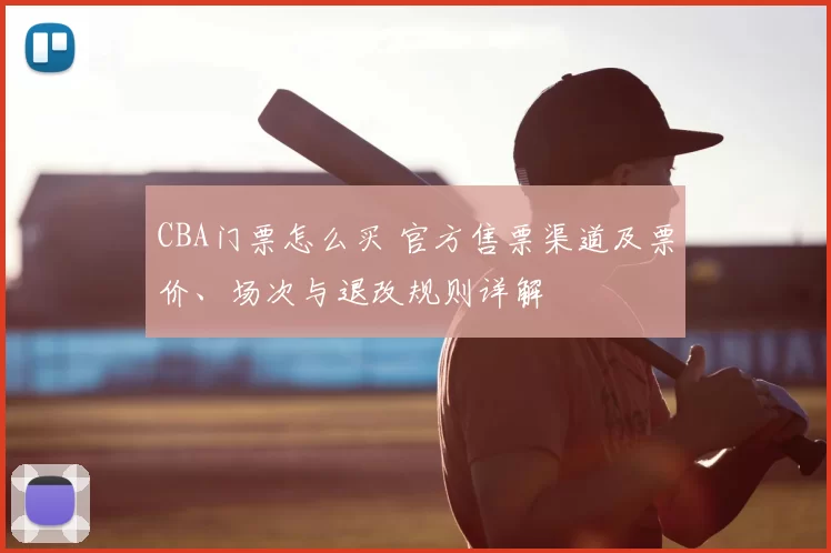 CBA门票怎么买 官方售票渠道及票价、场次与退改规则详解