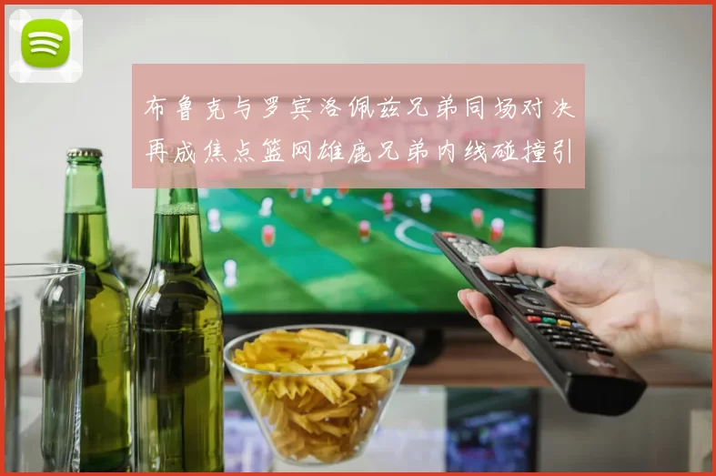 布鲁克与罗宾洛佩兹兄弟同场对决再成焦点篮网雄鹿兄弟内线碰撞引关注
