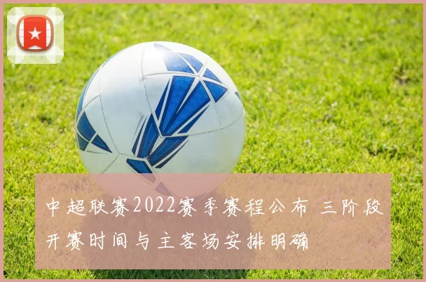 中超联赛2022赛季赛程公布 三阶段开赛时间与主客场安排明确