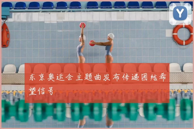 东京奥运会主题曲发布传递团结希望信号