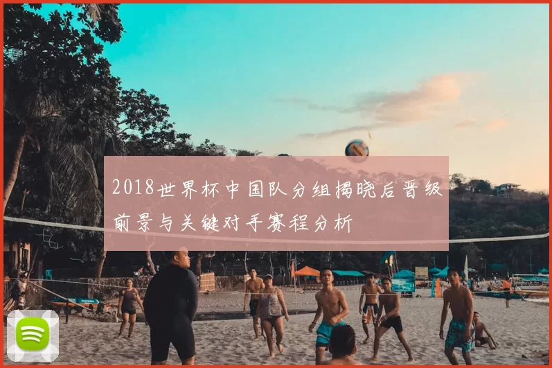 2018世界杯中国队分组揭晓后晋级前景与关键对手赛程分析