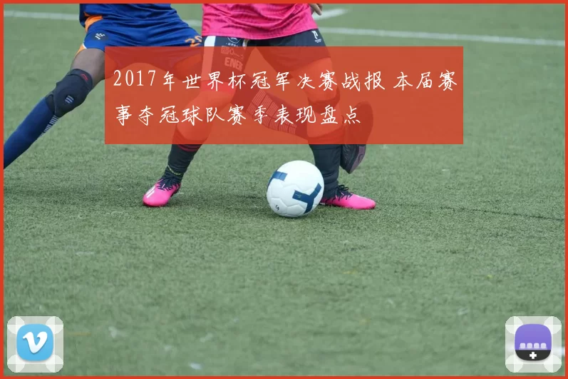 2017年世界杯冠军决赛战报 本届赛事夺冠球队赛季表现盘点