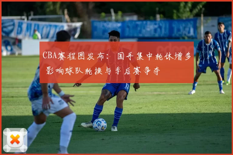CBA赛程图发布:国手集中轮休增多 影响球队轮换与季后赛争夺
