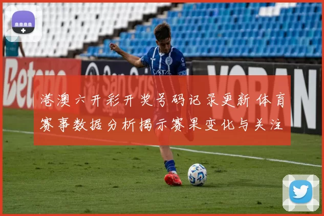 港澳六开彩开奖号码记录更新 体育赛事数据分析揭示赛果变化与关注焦点