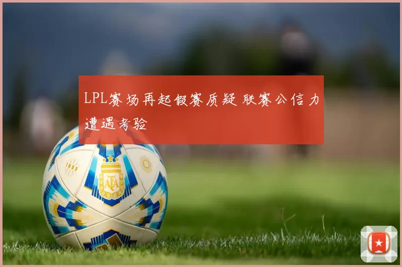 LPL赛场再起假赛质疑 联赛公信力遭遇考验