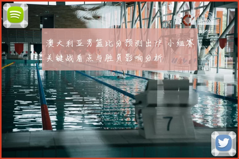 澳大利亚男篮比分预测出炉 小组赛关键战看点与胜负影响分析