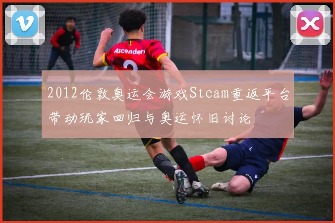2012伦敦奥运会游戏Steam重返平台带动玩家回归与奥运怀旧讨论