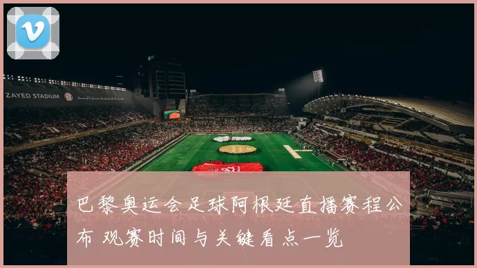 巴黎奥运会足球阿根廷直播赛程公布 观赛时间与关键看点一览