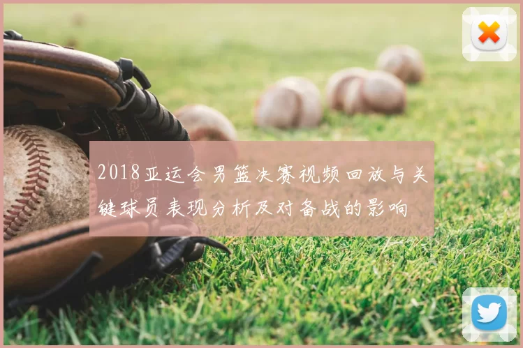 2018亚运会男篮决赛视频回放与关键球员表现分析及对备战的影响