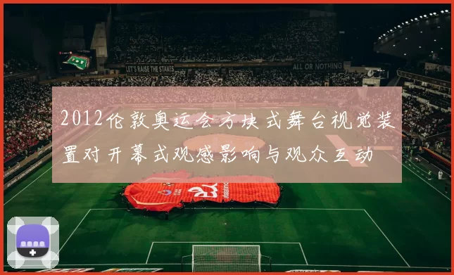 2012伦敦奥运会方块式舞台视觉装置对开幕式观感影响与观众互动