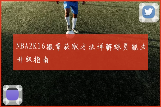 NBA2K16徽章获取方法详解球员能力升级指南