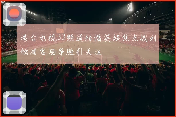 港台电视33频道转播英超焦点战利物浦客场争胜引关注