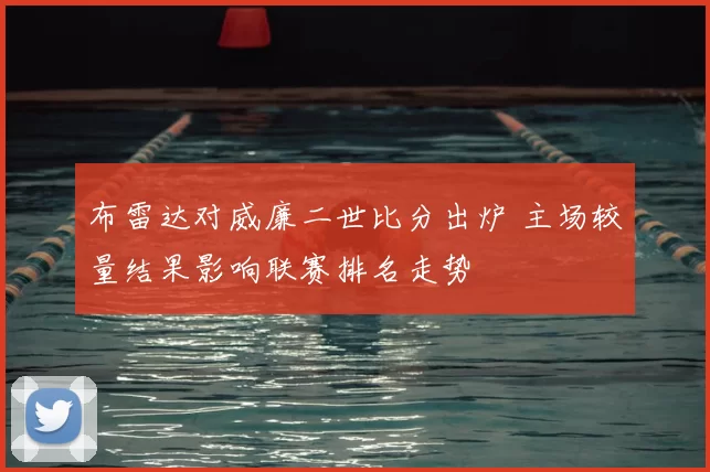 布雷达对威廉二世比分出炉 主场较量结果影响联赛排名走势