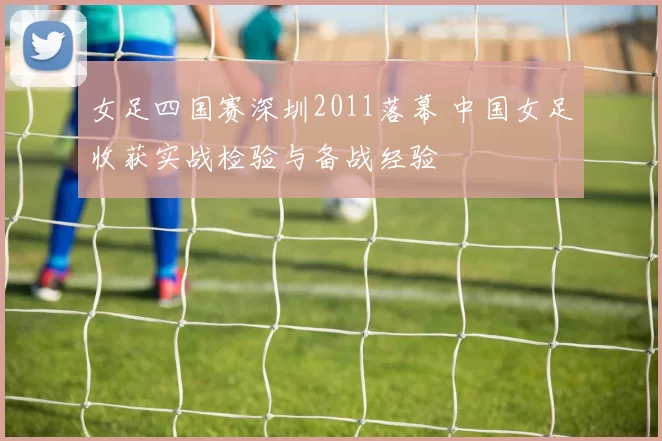 女足四国赛深圳2011落幕 中国女足收获实战检验与备战经验